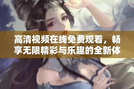 高清视频在线免费观看，畅享无限精彩与乐趣的全新体验
