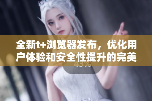 全新t+浏览器发布，优化用户体验和安全性提升的完美选择