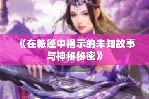 《在帐篷中揭示的未知故事与神秘秘密》