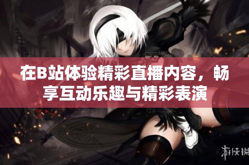 在B站体验精彩直播内容，畅享互动乐趣与精彩表演