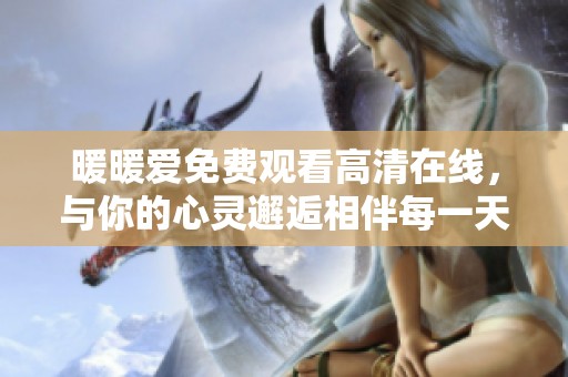 暖暖爱免费观看高清在线，与你的心灵邂逅相伴每一天