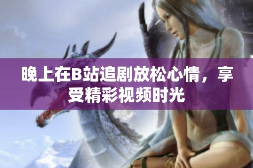 晚上在B站追剧放松心情，享受精彩视频时光