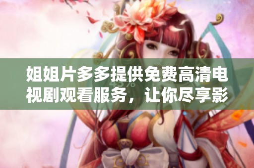 姐姐片多多提供免费高清电视剧观看服务，让你尽享影视盛宴