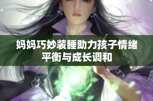 妈妈巧妙装睡助力孩子情绪平衡与成长调和