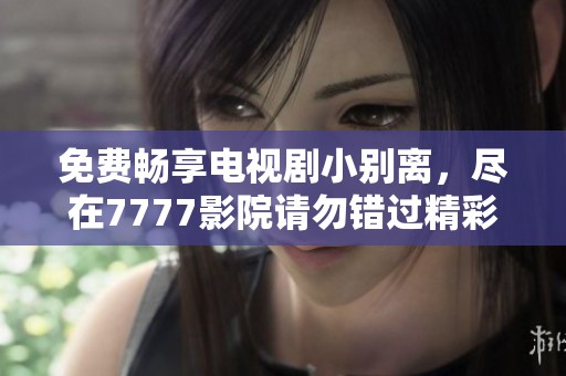 免费畅享电视剧小别离，尽在7777影院请勿错过精彩内容