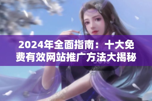 2024年全面指南：十大免费有效网站推广方法大揭秘