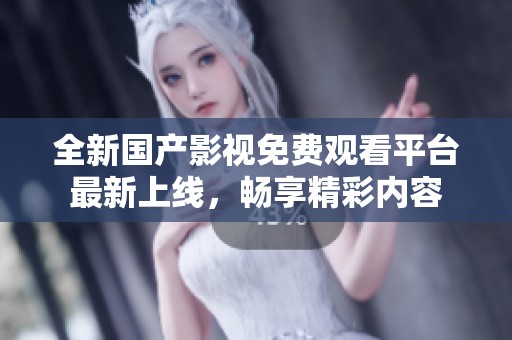 全新国产影视免费观看平台最新上线，畅享精彩内容