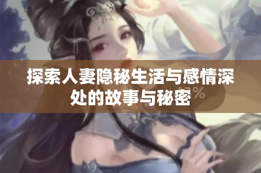 探索人妻隐秘生活与感情深处的故事与秘密