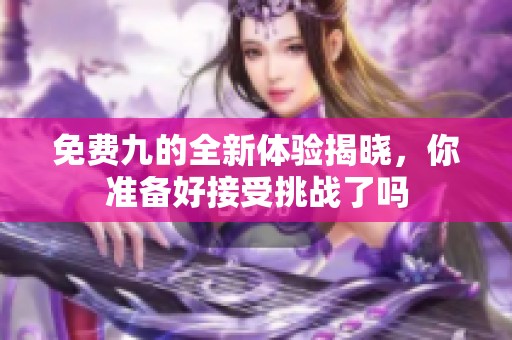 免费九的全新体验揭晓，你准备好接受挑战了吗
