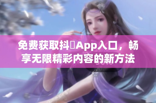 免费获取抖抈App入口，畅享无限精彩内容的新方法