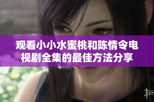 观看小小水蜜桃和陈情令电视剧全集的最佳方法分享