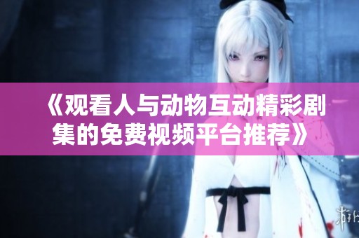 《观看人与动物互动精彩剧集的免费视频平台推荐》
