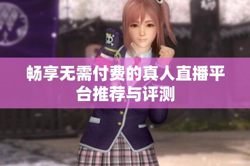 畅享无需付费的真人直播平台推荐与评测