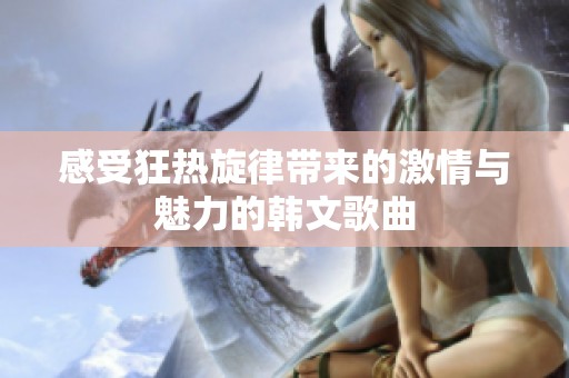 感受狂热旋律带来的激情与魅力的韩文歌曲