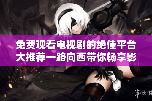 免费观看电视剧的绝佳平台大推荐一路向西带你畅享影视盛宴