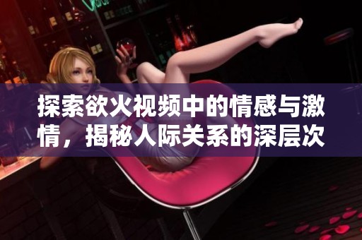 探索欲火视频中的情感与激情，揭秘人际关系的深层次联系