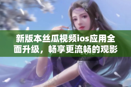 新版本丝瓜视频ios应用全面升级，畅享更流畅的观影体验