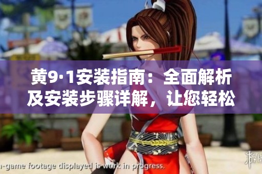 黄9·1安装指南：全面解析及安装步骤详解，让您轻松上手