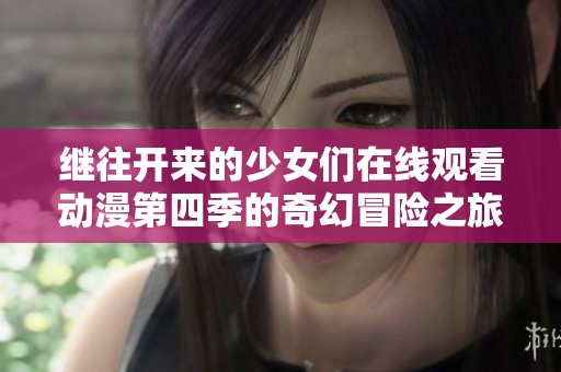 继往开来的少女们在线观看动漫第四季的奇幻冒险之旅