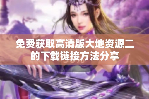 免费获取高清版大地资源二的下载链接方法分享