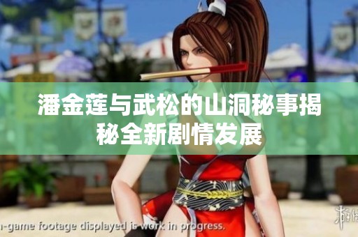潘金莲与武松的山洞秘事揭秘全新剧情发展