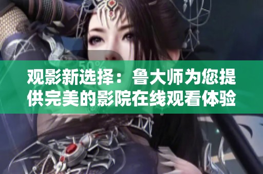 观影新选择：鲁大师为您提供完美的影院在线观看体验