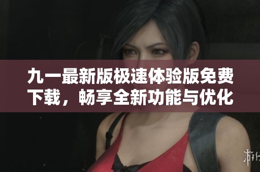九一最新版极速体验版免费下载，畅享全新功能与优化升级