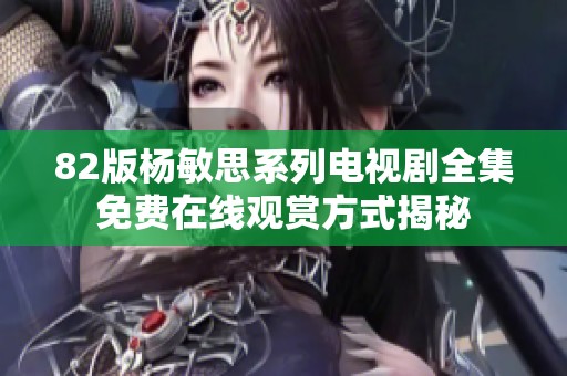 82版杨敏思系列电视剧全集免费在线观赏方式揭秘
