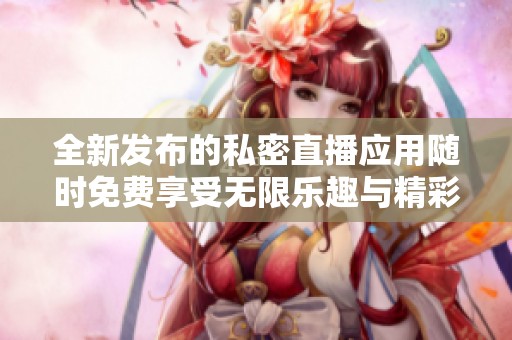 全新发布的私密直播应用随时免费享受无限乐趣与精彩活动