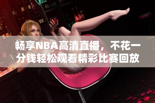 畅享NBA高清直播，不花一分钱轻松观看精彩比赛回放