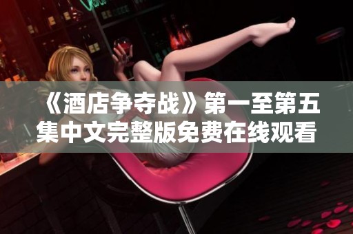 《酒店争夺战》第一至第五集中文完整版免费在线观看