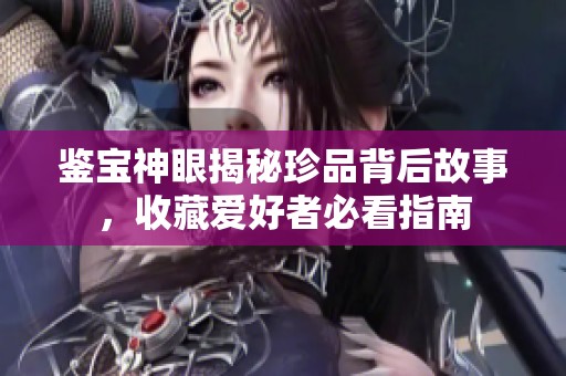 鉴宝神眼揭秘珍品背后故事，收藏爱好者必看指南