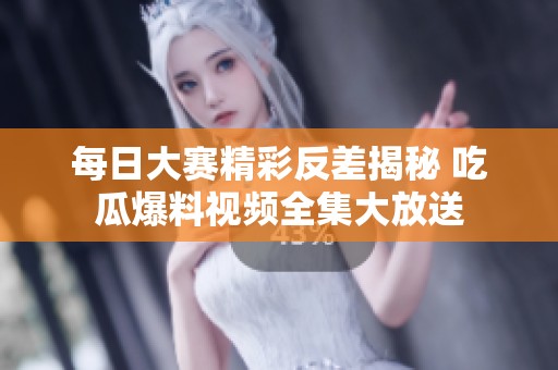 每日大赛精彩反差揭秘 吃瓜爆料视频全集大放送