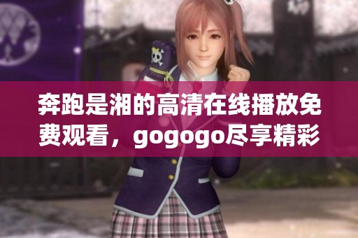 奔跑是湘的高清在线播放免费观看，gogogo尽享精彩内容