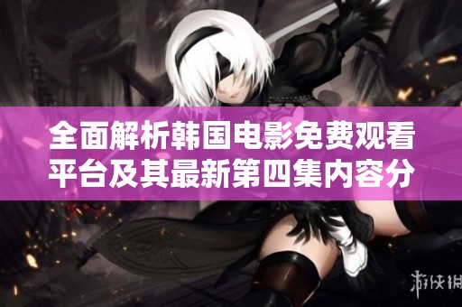 全面解析韩国电影免费观看平台及其最新第四集内容分享