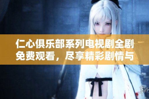 仁心俱乐部系列电视剧全剧免费观看，尽享精彩剧情与动人故事