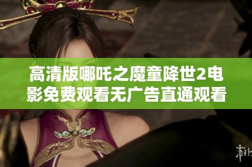 高清版哪吒之魔童降世2电影免费观看无广告直通观看攻略