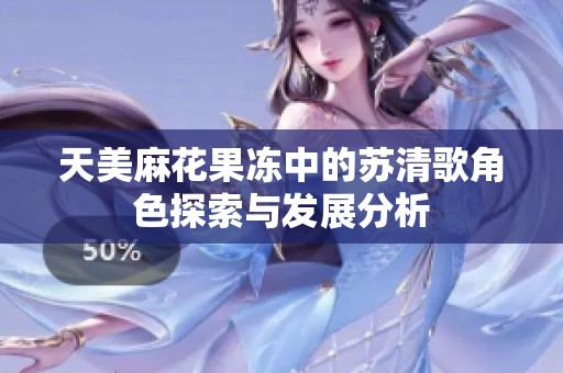 天美麻花果冻中的苏清歌角色探索与发展分析