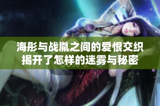 海彤与战胤之间的爱恨交织揭开了怎样的迷雾与秘密