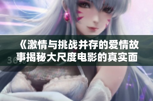 《激情与挑战并存的爱情故事揭秘大尺度电影的真实面貌》