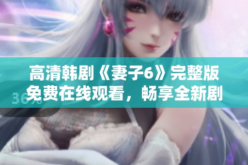 高清韩剧《妻子6》完整版免费在线观看，畅享全新剧情乐趣