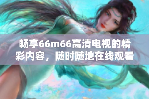 畅享66m66高清电视的精彩内容，随时随地在线观看