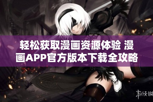 轻松获取漫画资源体验 漫画APP官方版本下载全攻略