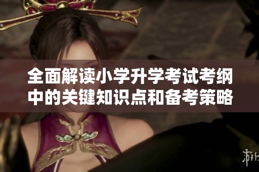 全面解读小学升学考试考纲中的关键知识点和备考策略