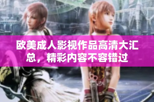 欧美成人影视作品高清大汇总，精彩内容不容错过