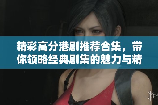 精彩高分港剧推荐合集，带你领略经典剧集的魅力与精彩剧情