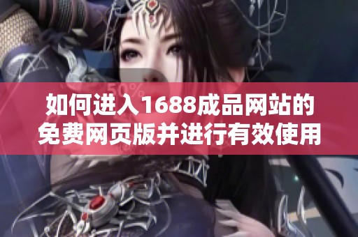 如何进入1688成品网站的免费网页版并进行有效使用指南