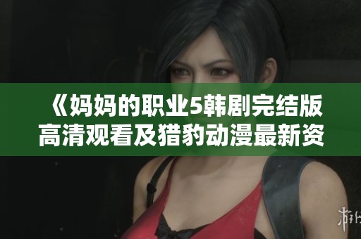《妈妈的职业5韩剧完结版高清观看及猎豹动漫最新资讯指南》