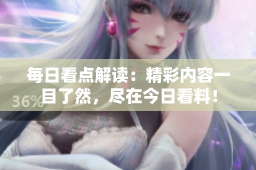 每日看点解读：精彩内容一目了然，尽在今日看料！