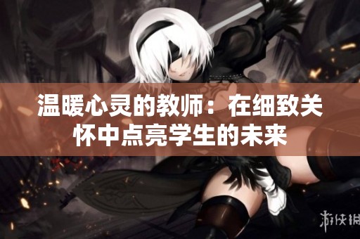 温暖心灵的教师：在细致关怀中点亮学生的未来